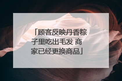 顾客反映丹香粽子里吃出毛发 商家已经更换商品
