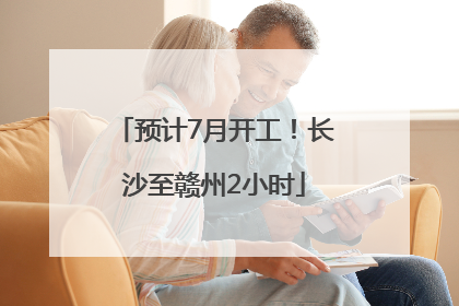 预计7月开工！长沙至赣州2小时