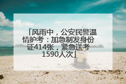 风雨中，公安民警温情护考：加急制发身份证414张，紧急送考1590人次