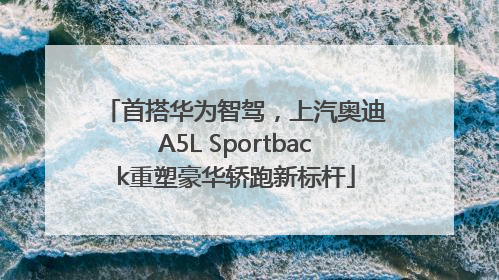 首搭华为智驾，上汽奥迪A5L Sportback重塑豪华轿跑新标杆