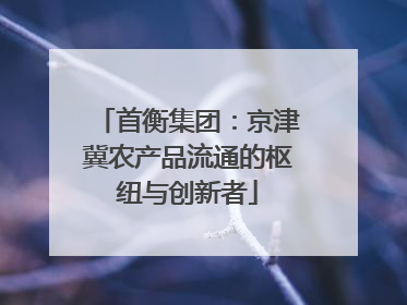首衡集团：京津冀农产品流通的枢纽与创新者