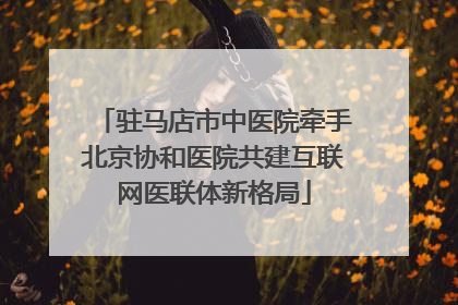 驻马店市中医院牵手北京协和医院共建互联网医联体新格局