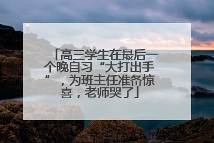 高三学生在最后一个晚自习“大打出手”，为班主任准备惊喜，老师哭了