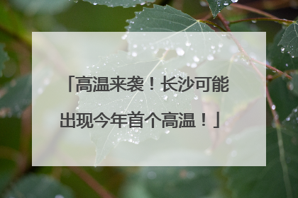 高温来袭！长沙可能出现今年首个高温！