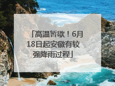 高温暂歇！6月18日起安徽有较强降雨过程