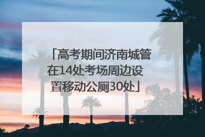 高考期间济南城管在14处考场周边设置移动公厕30处