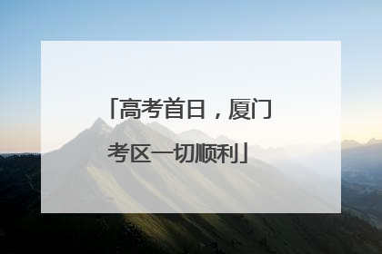 高考首日，厦门考区一切顺利