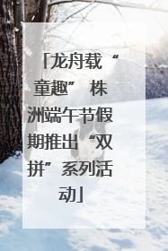 龙舟载“童趣” 株洲端午节假期推出“双拼”系列活动