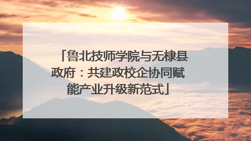 鲁北技师学院与无棣县政府：共建政校企协同赋能产业升级新范式
