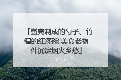 鲎壳制成的勺子、竹编的红漆碗 美食老物件沉淀烟火乡愁