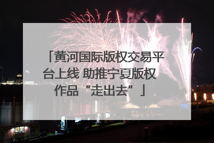 黄河国际版权交易平台上线 助推宁夏版权作品“走出去”