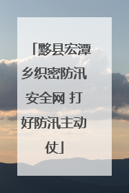 黟县宏潭乡织密防汛安全网 打好防汛主动仗