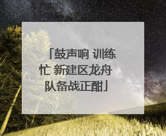 鼓声响 训练忙 新建区龙舟队备战正酣