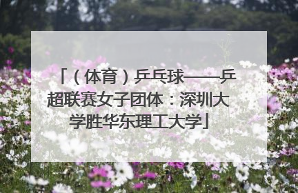 （体育）乒乓球——乒超联赛女子团体：深圳大学胜华东理工大学