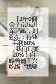 3年0佣金？京东进军酒旅，刘强东：行业毛利60%，我们只要20%！自曝曾请王兴吃饭“我要做外卖了”