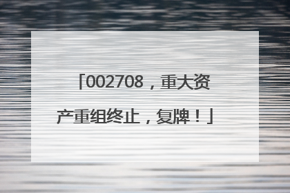 002708，重大资产重组终止，复牌！