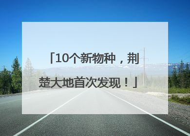 10个新物种，荆楚大地首次发现！