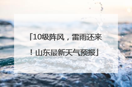 10级阵风，雷雨还来！山东最新天气预报
