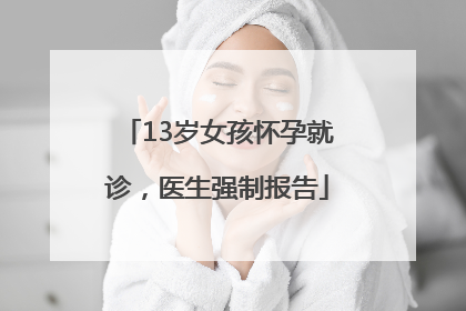 13岁女孩怀孕就诊，医生强制报告