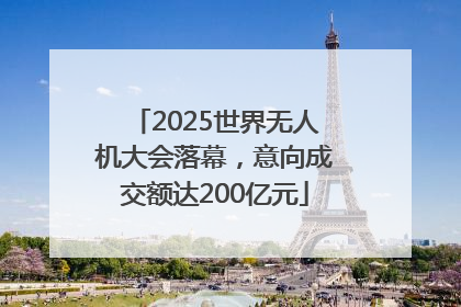 2025世界无人机大会落幕，意向成交额达200亿元