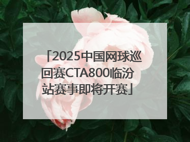 2025中国网球巡回赛CTA800临汾站赛事即将开赛