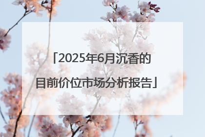 2025年6月沉香的目前价位市场分析报告