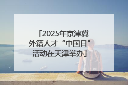 2025年京津冀外籍人才“中国日”活动在天津举办