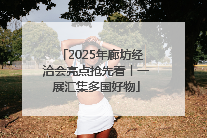 2025年廊坊经洽会亮点抢先看丨一展汇集多国好物