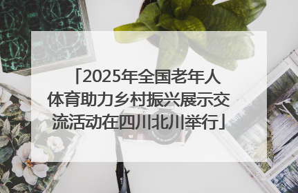 2025年全国老年人体育助力乡村振兴展示交流活动在四川北川举行