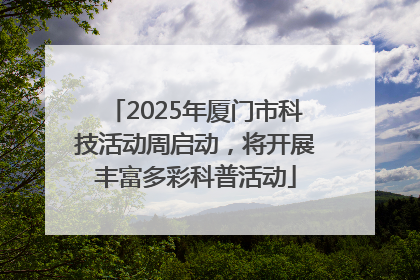 2025年厦门市科技活动周启动，将开展丰富多彩科普活动