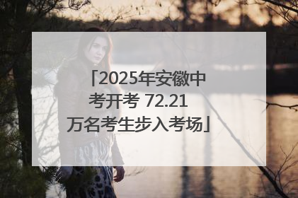 2025年安徽中考开考 72.21万名考生步入考场