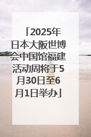 2025年日本大阪世博会中国馆福建活动周将于5月30日至6月1日举办