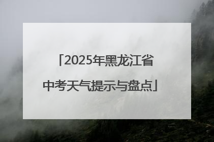 2025年黑龙江省中考天气提示与盘点