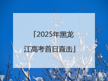 2025年黑龙江高考首日直击