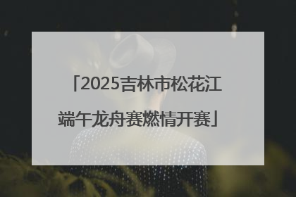 2025吉林市松花江端午龙舟赛燃情开赛