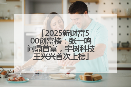 2025新财富500创富榜：张一鸣问鼎首富，宇树科技王兴兴首次上榜