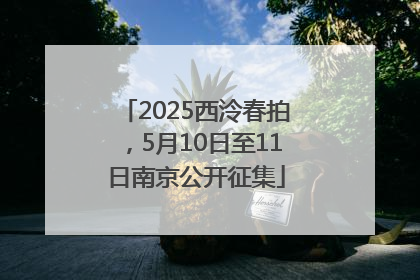 2025西泠春拍，5月10日至11日南京公开征集