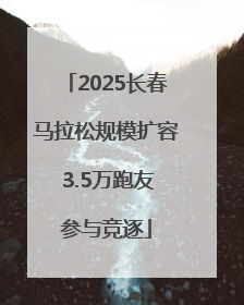 2025长春马拉松规模扩容 3.5万跑友参与竞逐