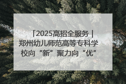 2025高招全服务｜郑州幼儿师范高等专科学校向“新”聚力向“优”提质 努力打造特色鲜明的高水平师范院校