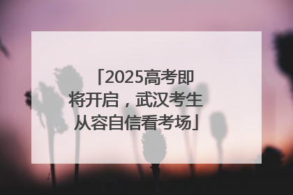2025高考即将开启，武汉考生从容自信看考场