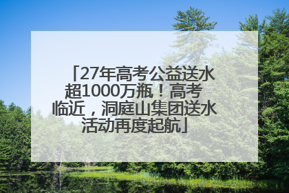 27年高考公益送水超1000万瓶！高考临近，洞庭山集团送水活动再度起航