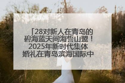 28对新人在青岛的碧海蓝天间海誓山盟！2025年新时代集体婚礼在青岛滨海国际中心文明实践广场举行