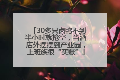 30多只卤鸭不到半小时就抢空，当酒店外摆摆到产业园，上班族很“买账”