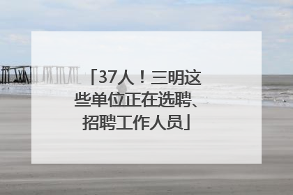 37人！三明这些单位正在选聘、招聘工作人员