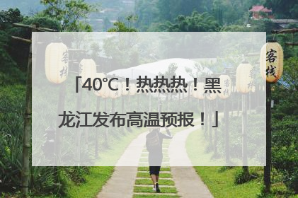 40℃！热热热！黑龙江发布高温预报！