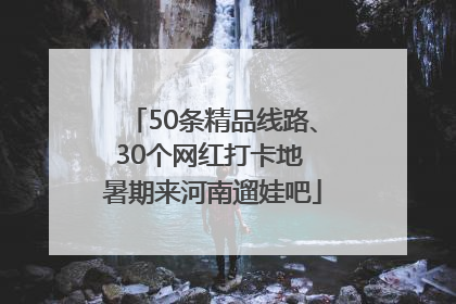 50条精品线路、30个网红打卡地 暑期来河南遛娃吧