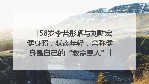 58岁李若彤晒与刘畊宏健身照，状态年轻，曾称健身是自己的“救命恩人”