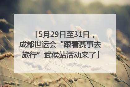 5月29日至31日，成都世运会“跟着赛事去旅行”武侯站活动来了