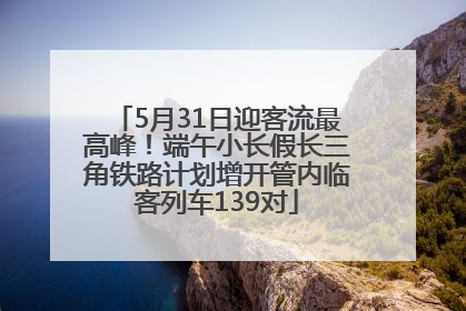5月31日迎客流最高峰！端午小长假长三角铁路计划增开管内临客列车139对
