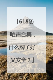 618防晒霜合集，什么牌子好又安全？